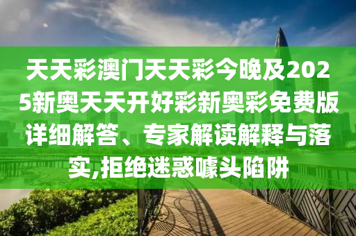 天天彩澳門天天彩今晚及2025新奧天天開好彩新奧彩免費版詳細解答、專家解讀解釋與落實,拒絕迷惑噱頭陷阱